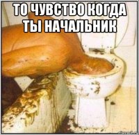 то чувство когда ты начальник 