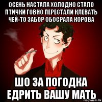 осень настала холодно стало птички говно перестали клевать чей-то забор обосрала корова шо за погодка едрить вашу мать