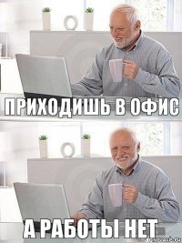 Приходишь в офис А работы нет