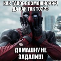 как такое возможно???! да как так то??? домашку не задали!!!