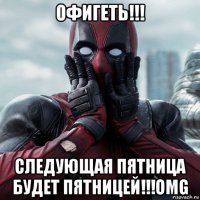 офигеть!!! следующая пятница будет пятницей!!!omg