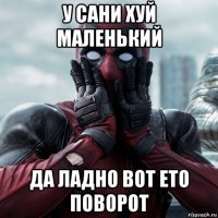 у сани хуй маленький да ладно вот ето поворот