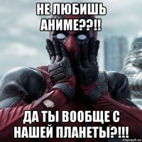 не любишь аниме??!! да ты вообще с нашей планеты?!!!