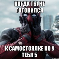 когда ты не готовился к самостоялке но у тебя 5