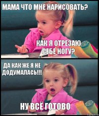 Мама что мне нарисовать? Как я отрезаю себе ногу? Да как же я не додумалась!!! Ну всё готово