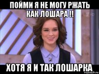 пойми я не могу ржать как лошара !! хотя я и так лошарка