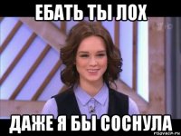 ебать ты лох даже я бы соснула