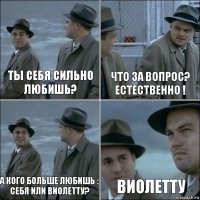 Ты себя сильно любишь? Что за вопрос? Естественно ! А кого больше любишь : себя или Виолетту? Виолетту