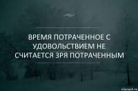 Время потраченное с удовольствием не считается зря потраченным