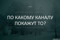 По какому каналу покажут то?