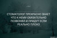 Стоматолог прекрасно знает что к нему обязательно позвонял и придут если реально плохо