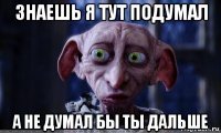 знаешь я тут подумал а не думал бы ты дальше