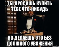 ты просишь купить тебе что-нибудь но делаешь это без должного уважения