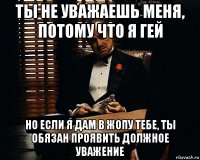 ты не уважаешь меня, потому что я гей но если я дам в жопу тебе, ты обязан проявить должное уважение