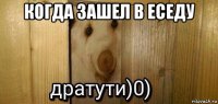 когда зашел в еседу 