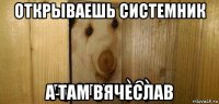 открываешь системник а там вячеслав