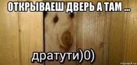 открываеш дверь а там ... 