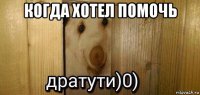 когда хотел помочь 