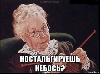  ностальгируешь небось?