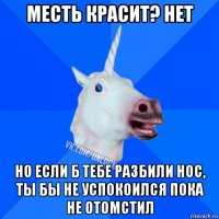 месть красит? нет но если б тебе разбили нос, ты бы не успокоился пока не отомстил