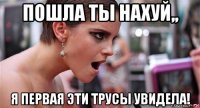 пошла ты нахуй,, я первая эти трусы увидела!