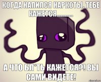 когда напился наркоты, тебе кажется............ а что бл*ть кажется?! вы сами видете!