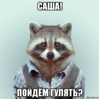 саша! пойдём гулять?