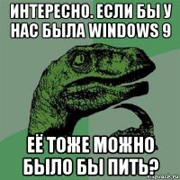 интересно. если бы у нас была windows 9 её тоже можно было бы пить?