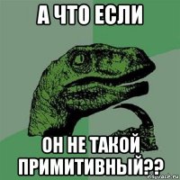 а что если он не такой примитивный??