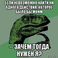 если невозможно найти ни одного действия, которое было бы моим -- зачем тогда нужен я?