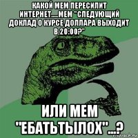 какой мем пересилит интернет.....мем "следующий доклад о курсе доллара выходит в 20:00?" или мем "ебатьтылох"...?