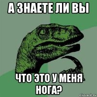 а знаете ли вы что это у меня нога?