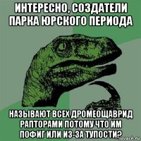 интересно, создатели парка юрского периода называют всех дромеощаврид рапторами потому что им пофиг или из-за тупости?