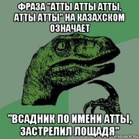 фраза "атты атты атты, атты атты" на казахском означает "всадник по имени атты, застрелил лощадя"