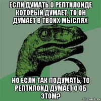 если думать о рептилоиде который думает, то он думает в твоих мыслях но если так подумать, то рептилоид думает о об этом?