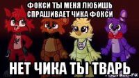 фокси ты меня любишь спрашивает чика фокси нет чика ты тварь