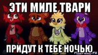 эти миле твари придут к тебе ночью