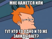 мне кажется или тут кто то одно и то же закидывает?