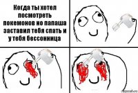 Когда ты хотел посмотреть покемонов но папаша заставил тебя спать и у тебя бессонница