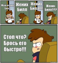 Мой жених Билл Жених Билл Жених Билл!!! Жених Билл??? Стоп что?
Брось его быстро!!!