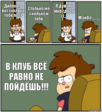 Диппер, а вот сколько тебе лет? Столько же сколько и тебе Я думаю мне где то 17... Мэйбл......... В КЛУБ ВСЁ РАВНО НЕ ПОЙДЁШЬ!!!