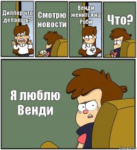 Диппер что делаешь? Смотрю новости Венди женится на Роби Что? Я люблю Венди