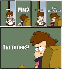 .... Мм? ........ Я не расслышал Ты телек?