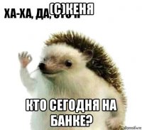 (с)кеня кто сегодня на банке?