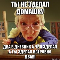 ты не зделал домашку два в дневник а чё я зделал а ты зделал всёровно два!!!