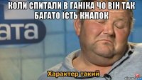 коли спитали в ганіка чо він так багато їсть кнапок 