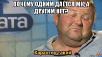 почему одним даётся мк, а другим нет? 