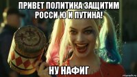 привет политика защитим росси ю и путина! ну нафиг