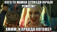 кого то мамка отпизди ночью ремнём? хммм..и правда когоже?