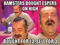 hamsters bought espers on high bought for 13, sell for 3